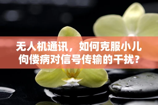无人机通讯，如何克服小儿佝偻病对信号传输的干扰？