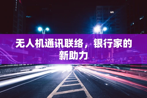 无人机通讯联络，银行家的新助力