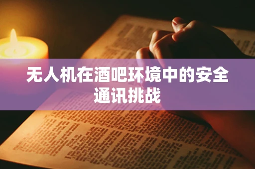 无人机在酒吧环境中的安全通讯挑战