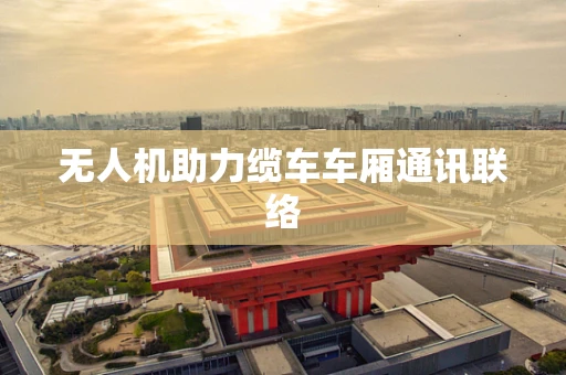 无人机助力缆车车厢通讯联络