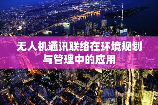 无人机通讯联络在环境规划与管理中的应用