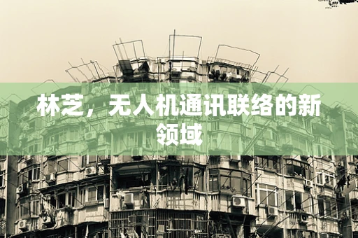 林芝，无人机通讯联络的新领域