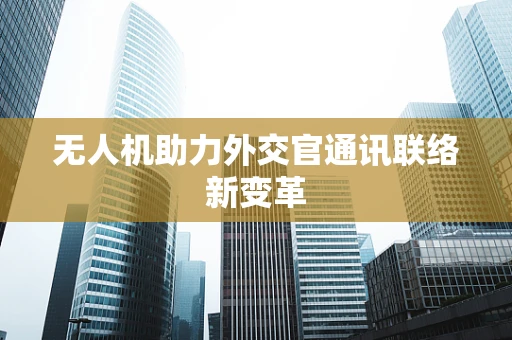 无人机助力外交官通讯联络新变革
