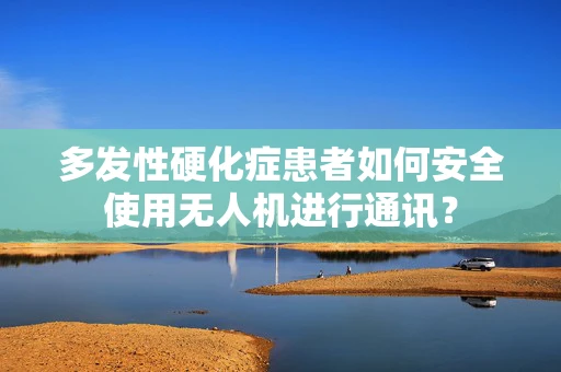多发性硬化症患者如何安全使用无人机进行通讯？