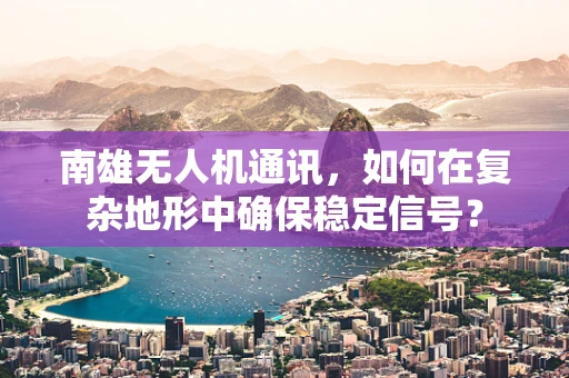 南雄无人机通讯，如何在复杂地形中确保稳定信号？