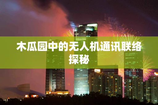 木瓜园中的无人机通讯联络探秘