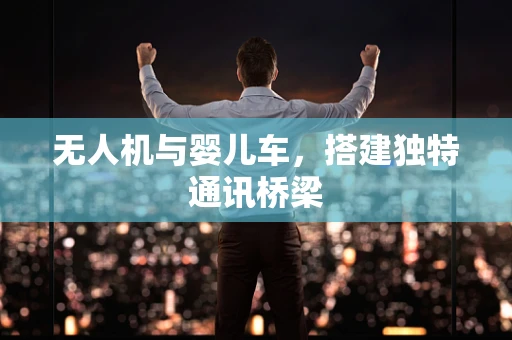 无人机与婴儿车，搭建独特通讯桥梁