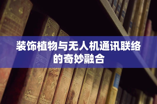 装饰植物与无人机通讯联络的奇妙融合