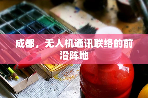 成都，无人机通讯联络的前沿阵地