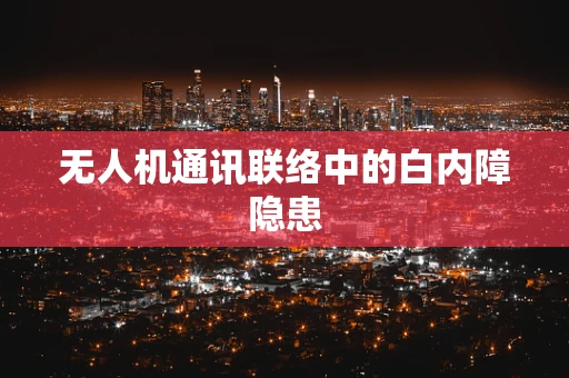 无人机通讯联络中的白内障隐患