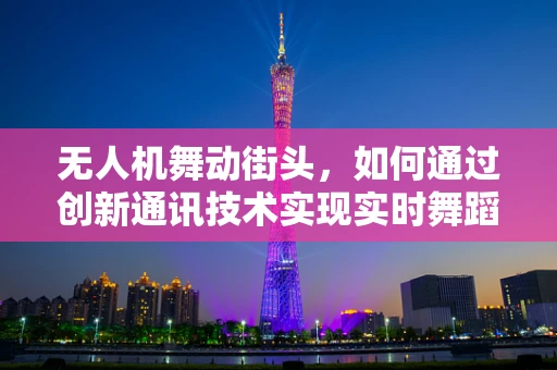 无人机舞动街头，如何通过创新通讯技术实现实时舞蹈同步？