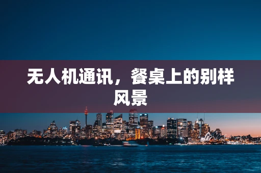 无人机通讯，餐桌上的别样风景