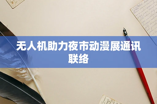 无人机助力夜市动漫展通讯联络