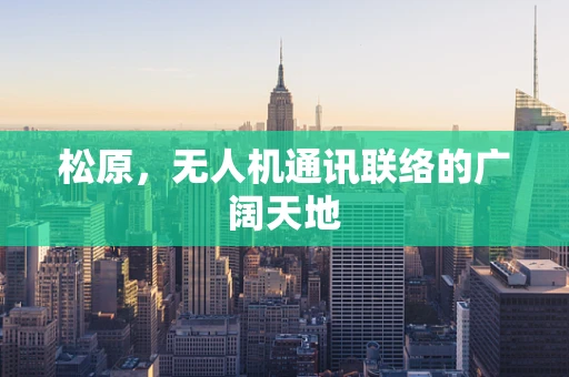 松原，无人机通讯联络的广阔天地