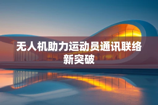 无人机助力运动员通讯联络新突破