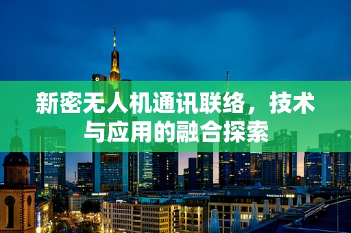 新密无人机通讯联络，技术与应用的融合探索