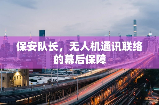 保安队长，无人机通讯联络的幕后保障