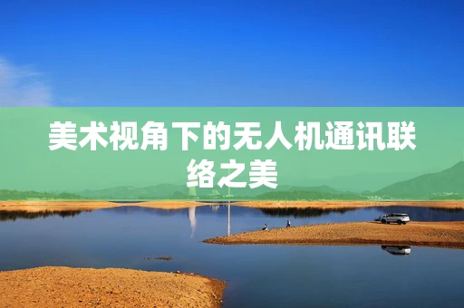 美术视角下的无人机通讯联络之美