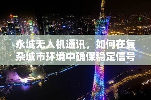 永城无人机通讯，如何在复杂城市环境中确保稳定信号传输？