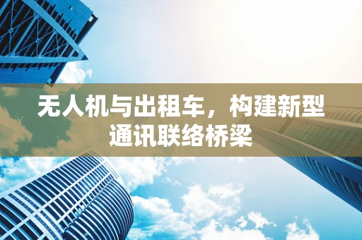 无人机与出租车，构建新型通讯联络桥梁
