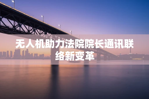 无人机助力法院院长通讯联络新变革