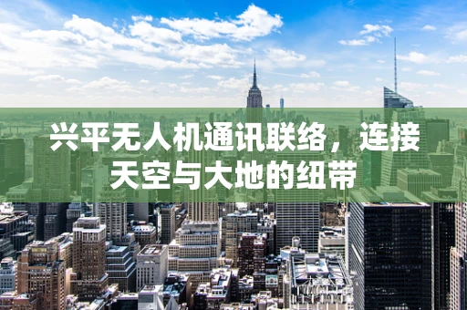 兴平无人机通讯联络，连接天空与大地的纽带