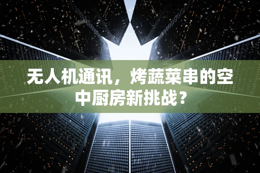 无人机通讯，烤蔬菜串的空中厨房新挑战？