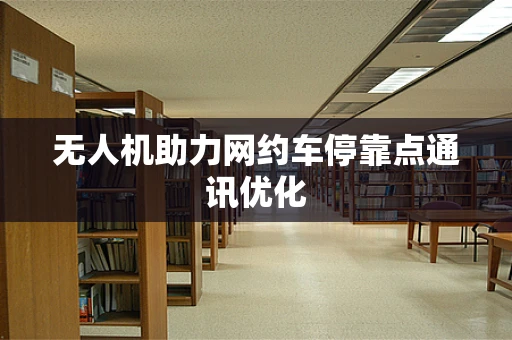无人机助力网约车停靠点通讯优化