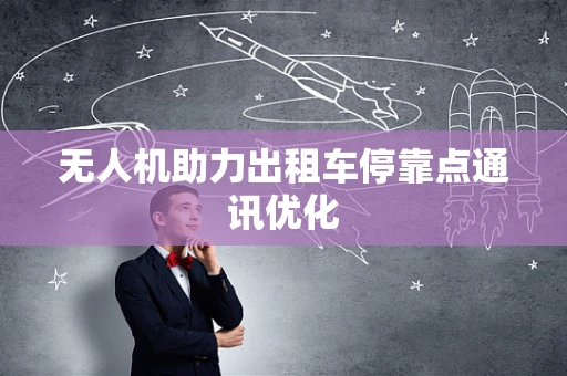 无人机助力出租车停靠点通讯优化