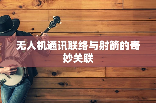 无人机通讯联络与射箭的奇妙关联