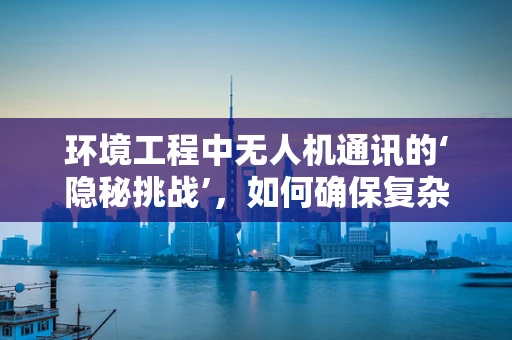 环境工程中无人机通讯的‘隐秘挑战’，如何确保复杂地形下的稳定信号传输？