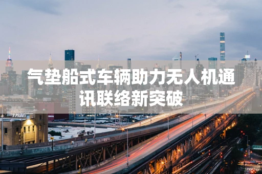 气垫船式车辆助力无人机通讯联络新突破