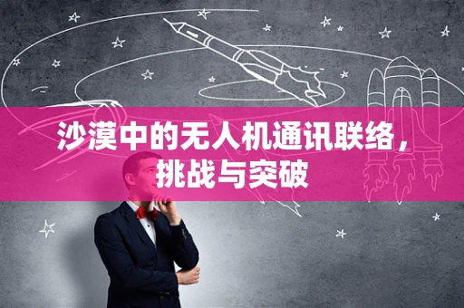 沙漠中的无人机通讯联络，挑战与突破