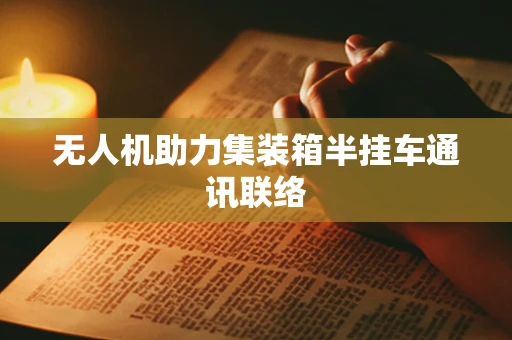 无人机助力集装箱半挂车通讯联络