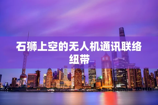 石狮上空的无人机通讯联络纽带