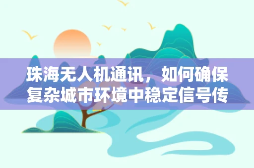 珠海无人机通讯，如何确保复杂城市环境中稳定信号传输？