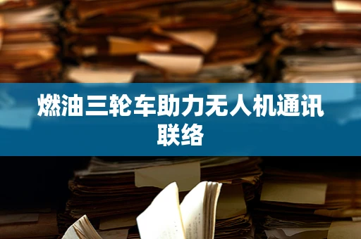 燃油三轮车助力无人机通讯联络