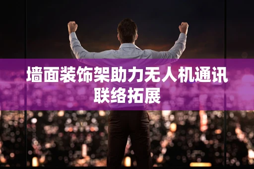 墙面装饰架助力无人机通讯联络拓展