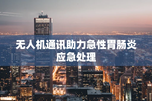 无人机通讯助力急性胃肠炎应急处理
