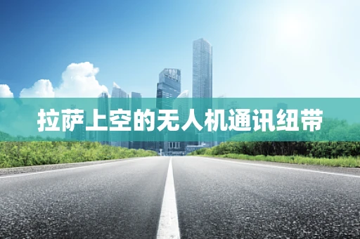 拉萨上空的无人机通讯纽带