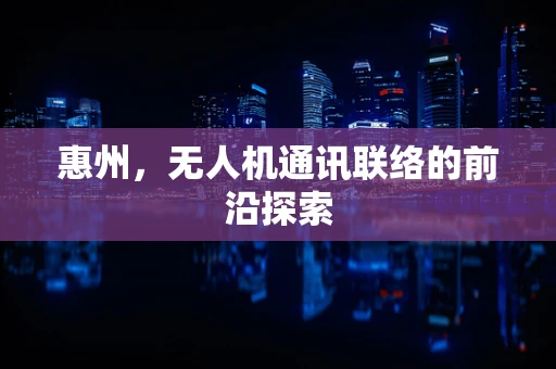 惠州，无人机通讯联络的前沿探索
