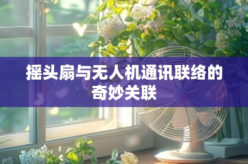 摇头扇与无人机通讯联络的奇妙关联
