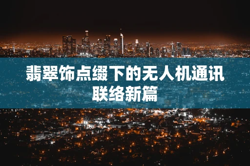 翡翠饰点缀下的无人机通讯联络新篇