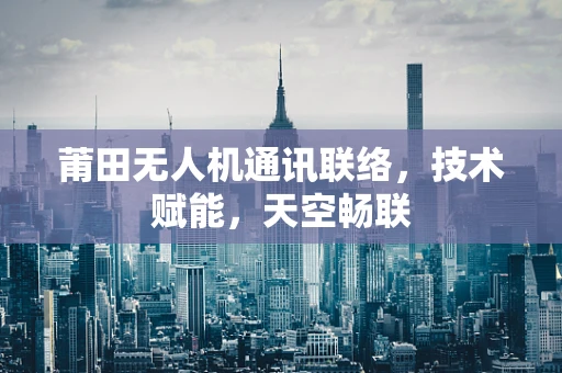 莆田无人机通讯联络，技术赋能，天空畅联