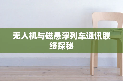 无人机与磁悬浮列车通讯联络探秘