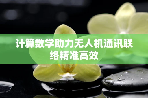 计算数学助力无人机通讯联络精准高效