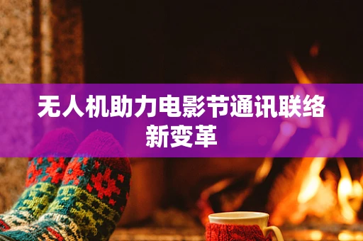 无人机助力电影节通讯联络新变革