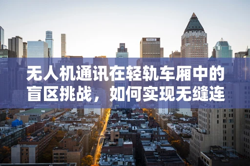 无人机通讯在轻轨车厢中的盲区挑战，如何实现无缝连接？