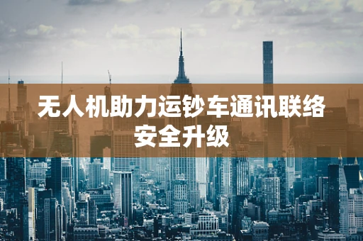 无人机助力运钞车通讯联络安全升级