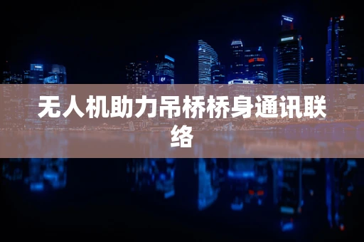 无人机助力吊桥桥身通讯联络
